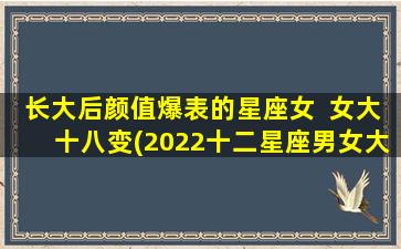 长大后颜值爆表的星座女  女大十八变(2022十二星座男女大盘点，哪些星座女从丑小鸭变成白天鹅，以女大十八变为中心？)